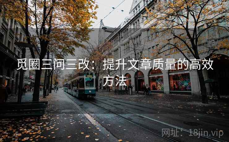 觅圈三问三改:提升文章质量的高效方法 觅圈三问三改:提升文章质量的高效方法