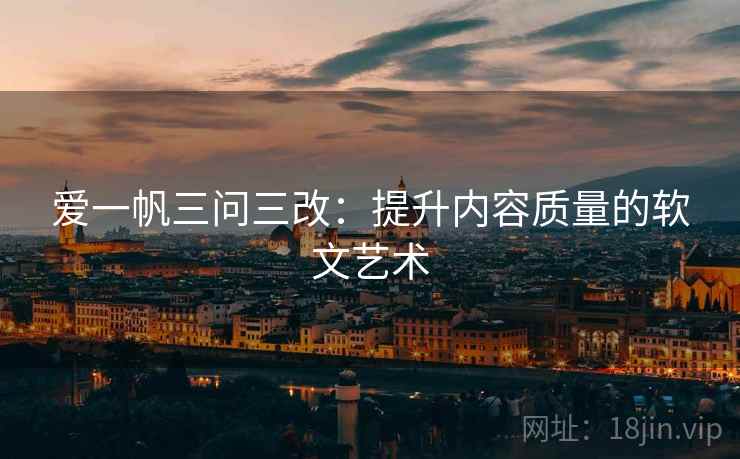 爱一帆三问三改:提升内容质量的软文艺术 爱一帆三问三改:提升内容质量的软文艺术