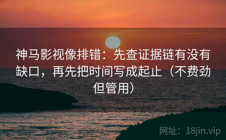神马影视像排错:先查证据链有没有缺口,再先把时间写成起止(不费劲但管用) 神马影视像排错:先查证据链有没有缺口,再先把时间写成起止(不费劲但管用)