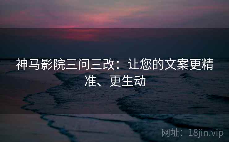 神马影院三问三改：让您的文案更精准、更生动