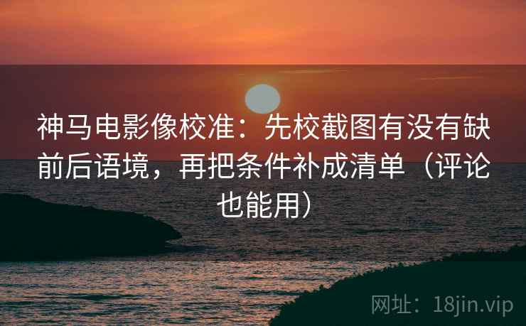 神马电影像校准:先校截图有没有缺前后语境,再把条件补成清单(评论也能用) 神马电影像校准:先校截图有没有缺前后语境,再把条件补成清单(评论也能用)