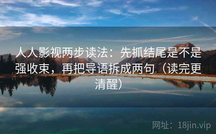人人影视两步读法：先抓结尾是不是强收束，再把导语拆成两句（读完更清醒）
