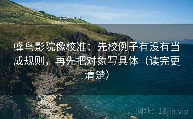 蜂鸟影院像校准:先校例子有没有当成规则,再先把对象写具体(读完更清楚) 蜂鸟影院像校准:先校例子有没有当成规则,再先把对象写具体(读完更清楚)