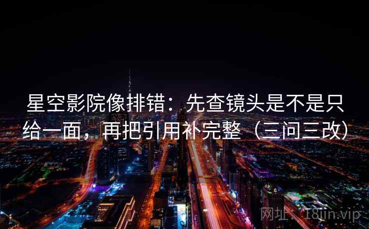 星空影院像排错：先查镜头是不是只给一面，再把引用补完整（三问三改）