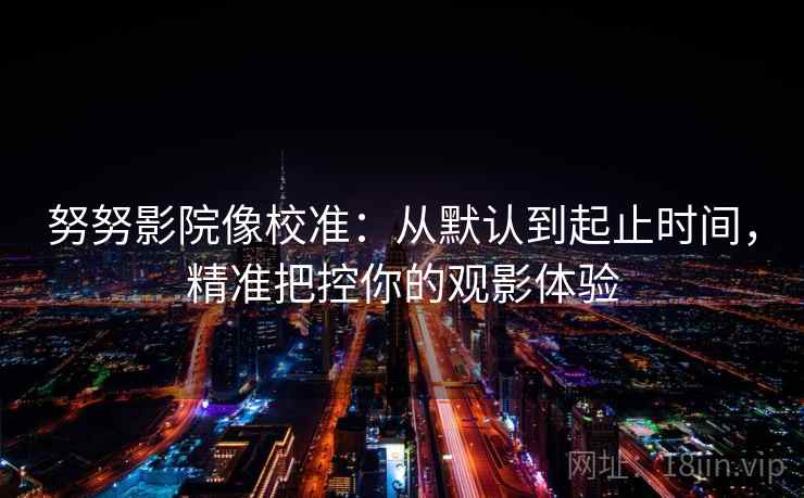 努努影院像校准:从默认到起止时间,精准把控你的观影体验 努努影院像校准:从默认到起止时间,精准把控你的观影体验