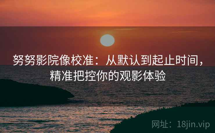 努努影院像校准：从默认到起止时间，精准把控你的观影体验