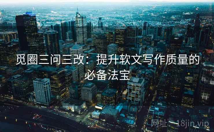 觅圈三问三改:提升软文写作质量的必备法宝 觅圈三问三改:提升软文写作质量的必备法宝