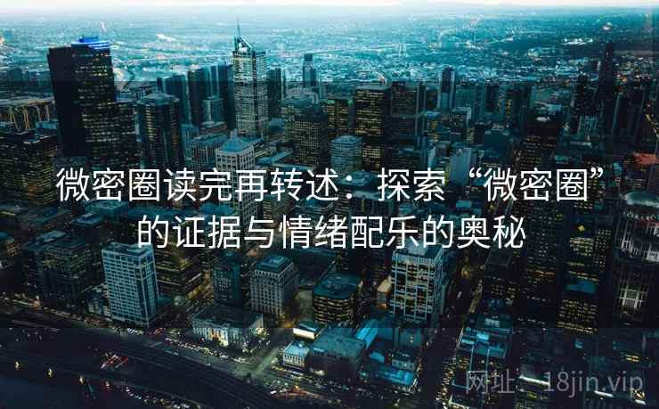 微密圈读完再转述:探索“微密圈”的证据与情绪配乐的奥秘 微密圈读完再转述:探索“微密圈”的证据与情绪配乐的奥秘