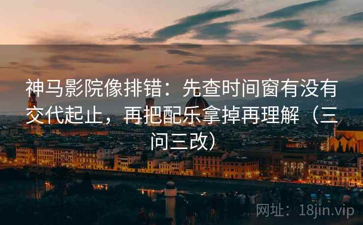 神马影院像排错：先查时间窗有没有交代起止，再把配乐拿掉再理解（三问三改）