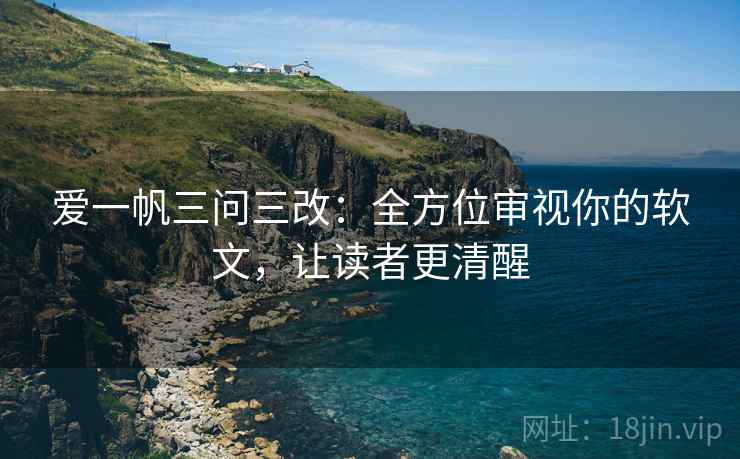 爱一帆三问三改：全方位审视你的软文，让读者更清醒
