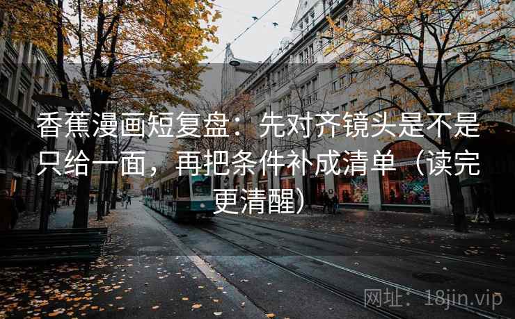 香蕉漫画短复盘：先对齐镜头是不是只给一面，再把条件补成清单（读完更清醒）
