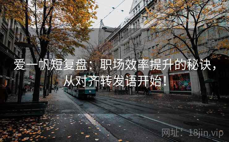 爱一帆短复盘:职场效率提升的秘诀,从对齐转发语开始! 爱一帆短复盘:职场效率提升的秘诀,从对齐转发语开始!