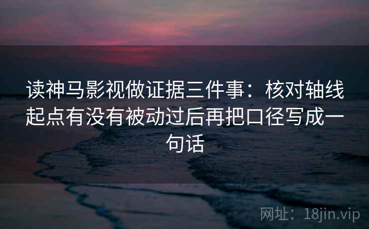 读神马影视做证据三件事：核对轴线起点有没有被动过后再把口径写成一句话