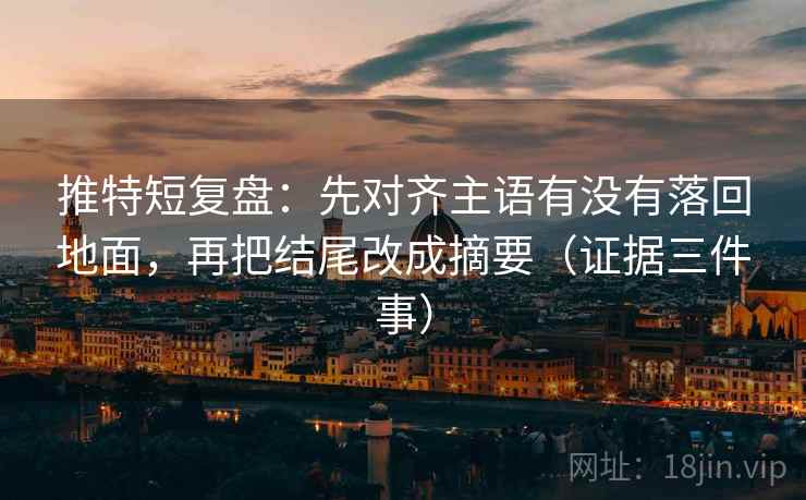 推特短复盘：先对齐主语有没有落回地面，再把结尾改成摘要（证据三件事）