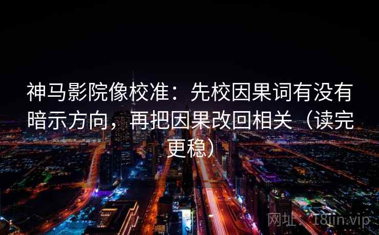 神马影院像校准：先校因果词有没有暗示方向，再把因果改回相关（读完更稳）