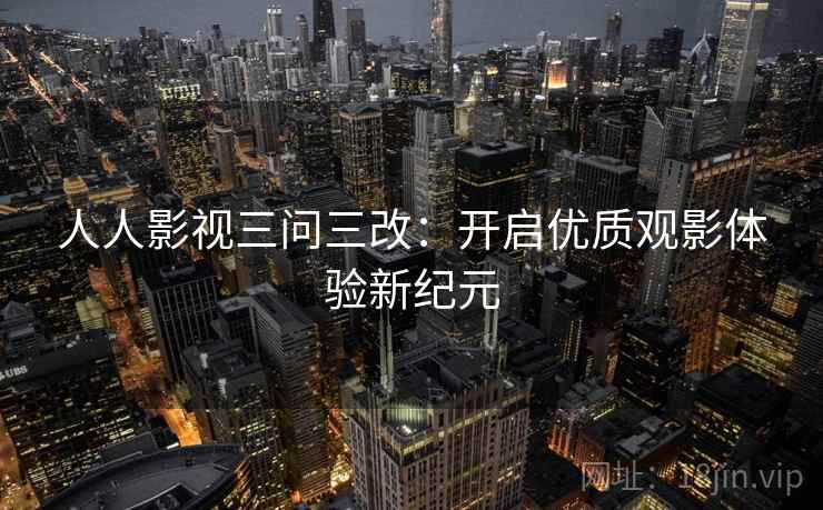 人人影视三问三改:开启优质观影体验新纪元 人人影视三问三改:开启优质观影体验新纪元