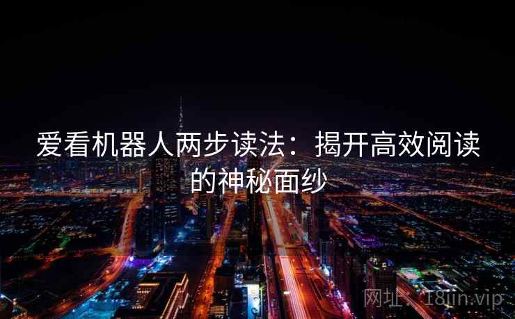 爱看机器人两步读法:揭开高效阅读的神秘面纱 爱看机器人两步读法:揭开高效阅读的神秘面纱
