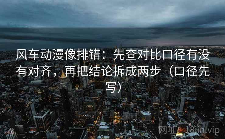 风车动漫像排错：先查对比口径有没有对齐，再把结论拆成两步（口径先写）