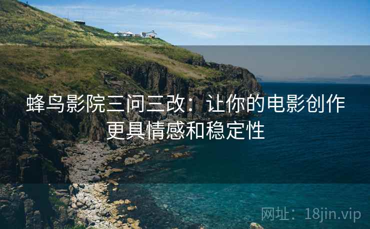 蜂鸟影院三问三改：让你的电影创作更具情感和稳定性