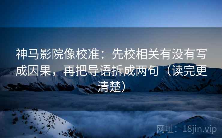 神马影院像校准：先校相关有没有写成因果，再把导语拆成两句（读完更清楚）