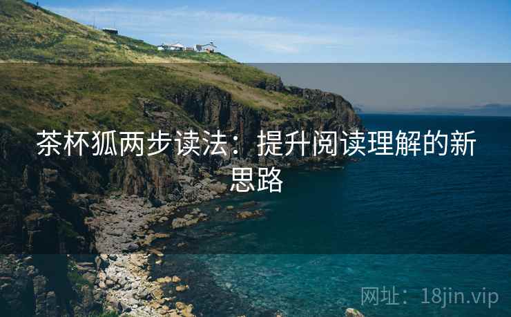 茶杯狐两步读法:提升阅读理解的新思路 茶杯狐两步读法:提升阅读理解的新思路