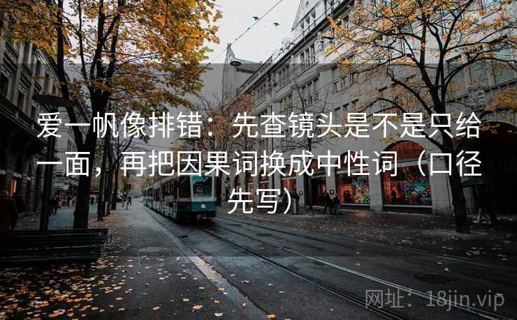 爱一帆像排错:先查镜头是不是只给一面,再把因果词换成中性词(口径先写) 爱一帆像排错:先查镜头是不是只给一面,再把因果词换成中性词(口径先写)