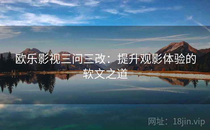 欧乐影视三问三改:提升观影体验的软文之道 欧乐影视三问三改:提升观影体验的软文之道