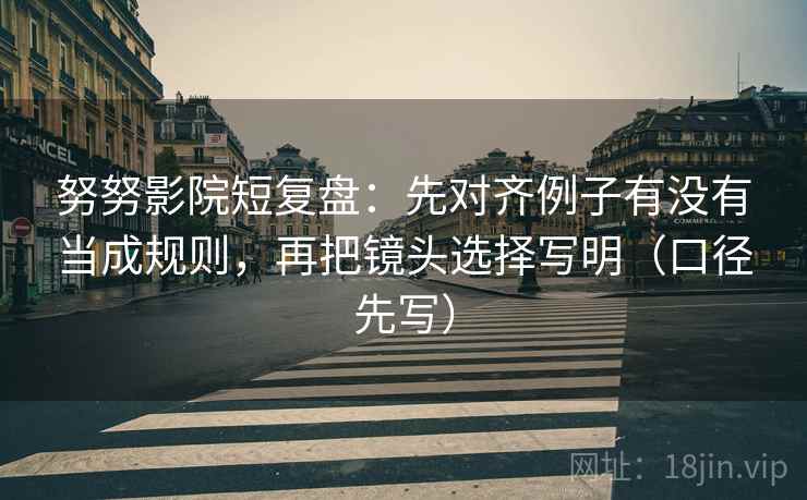 努努影院短复盘：先对齐例子有没有当成规则，再把镜头选择写明（口径先写）