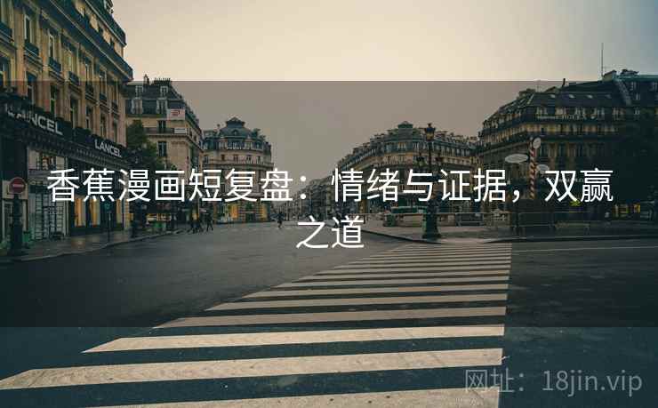 香蕉漫画短复盘：情绪与证据，双赢之道