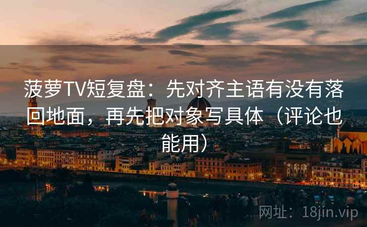 菠萝TV短复盘：先对齐主语有没有落回地面，再先把对象写具体（评论也能用）