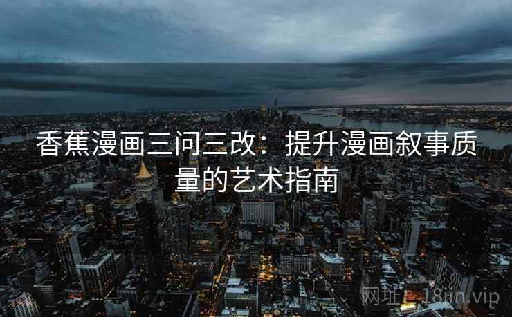 香蕉漫画三问三改:提升漫画叙事质量的艺术指南 香蕉漫画三问三改:提升漫画叙事质量的艺术指南