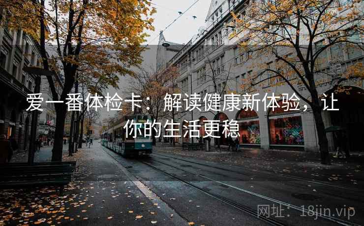 爱一番体检卡:解读健康新体验,让你的生活更稳 爱一番体检卡:解读健康新体验,让你的生活更稳