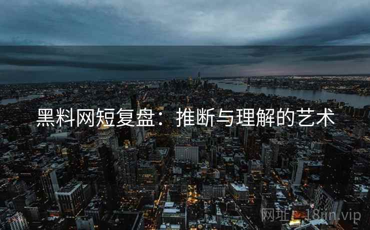 黑料网短复盘:推断与理解的艺术 黑料网短复盘:推断与理解的艺术