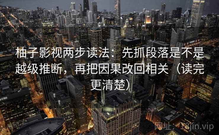 柚子影视两步读法：先抓段落是不是越级推断，再把因果改回相关（读完更清楚）
