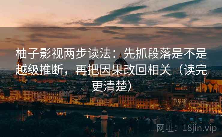 柚子影视两步读法:先抓段落是不是越级推断,再把因果改回相关(读完更清楚) 柚子影视两步读法:先抓段落是不是越级推断,再把因果改回相关(读完更清楚)