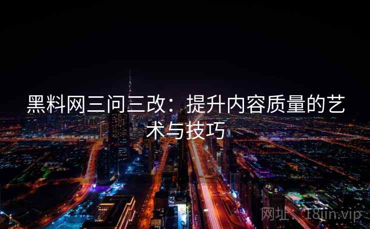 黑料网三问三改:提升内容质量的艺术与技巧 黑料网三问三改:提升内容质量的艺术与技巧