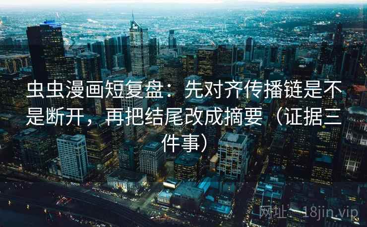 虫虫漫画短复盘:先对齐传播链是不是断开,再把结尾改成摘要(证据三件事) 虫虫漫画短复盘:先对齐传播链是不是断开,再把结尾改成摘要(证据三件事)