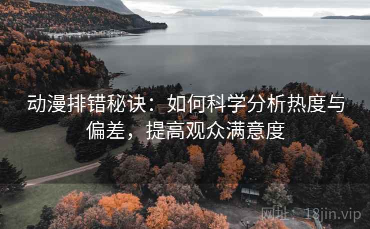 动漫排错秘诀：如何科学分析热度与偏差，提高观众满意度
