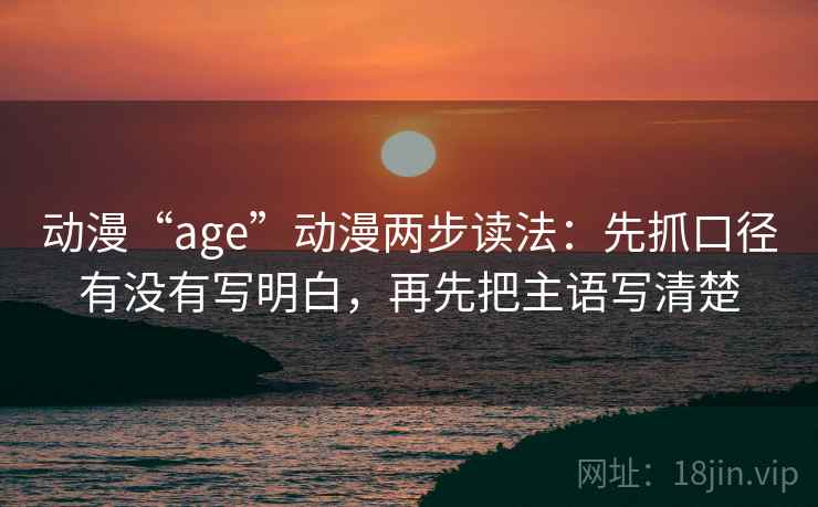 动漫“age”动漫两步读法:先抓口径有没有写明白,再先把主语写清楚 动漫“age”动漫两步读法:先抓口径有没有写明白,再先把主语写清楚