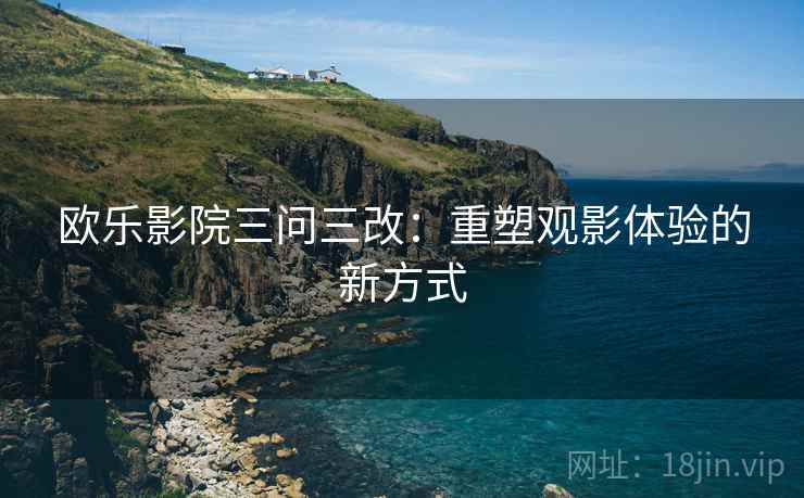 欧乐影院三问三改：重塑观影体验的新方式