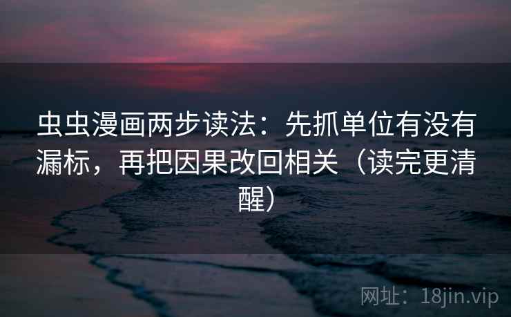 虫虫漫画两步读法:先抓单位有没有漏标,再把因果改回相关(读完更清醒) 虫虫漫画两步读法:先抓单位有没有漏标,再把因果改回相关(读完更清醒)