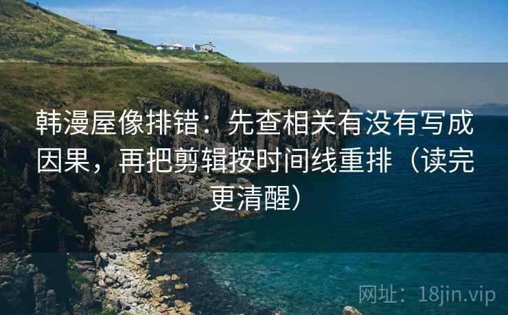 韩漫屋像排错:先查相关有没有写成因果,再把剪辑按时间线重排(读完更清醒) 韩漫屋像排错:先查相关有没有写成因果,再把剪辑按时间线重排(读完更清醒)