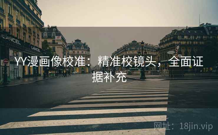 YY漫画像校准:精准校镜头,全面证据补充 YY漫画像校准:精准校镜头,全面证据补充