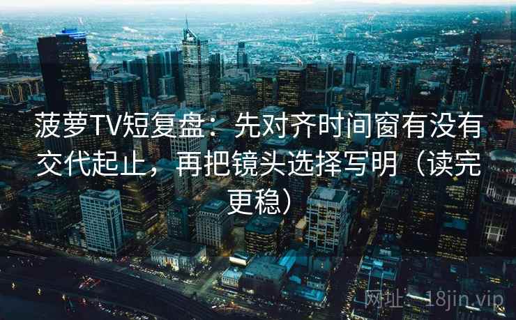 菠萝TV短复盘：先对齐时间窗有没有交代起止，再把镜头选择写明（读完更稳）