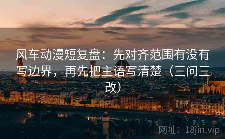 风车动漫短复盘:先对齐范围有没有写边界,再先把主语写清楚(三问三改) 风车动漫短复盘:先对齐范围有没有写边界,再先把主语写清楚(三问三改)