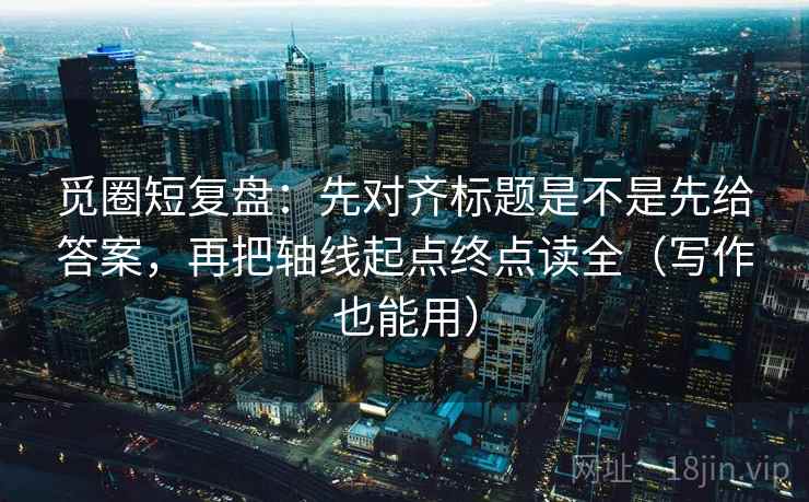 觅圈短复盘:先对齐标题是不是先给答案,再把轴线起点终点读全(写作也能用) 觅圈短复盘:先对齐标题是不是先给答案,再把轴线起点终点读全(写作也能用)