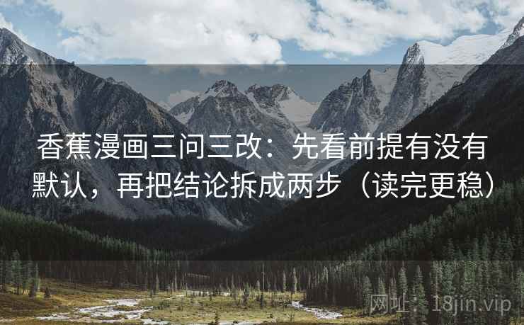 香蕉漫画三问三改:先看前提有没有默认,再把结论拆成两步(读完更稳) 香蕉漫画三问三改:先看前提有没有默认,再把结论拆成两步(读完更稳)