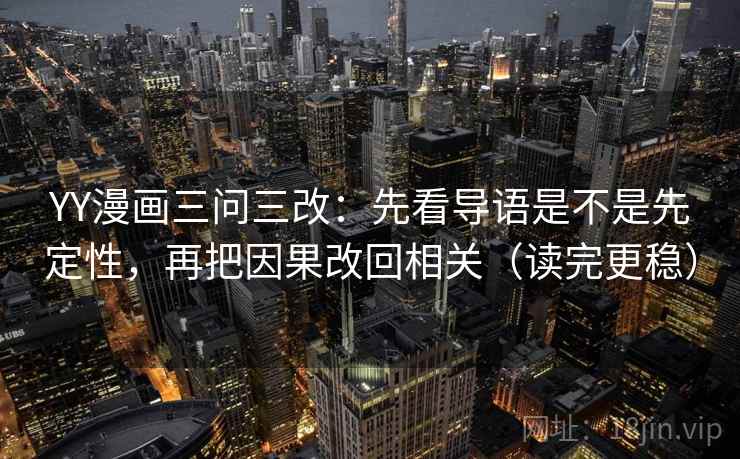 YY漫画三问三改:先看导语是不是先定性,再把因果改回相关(读完更稳) YY漫画三问三改:先看导语是不是先定性,再把因果改回相关(读完更稳)