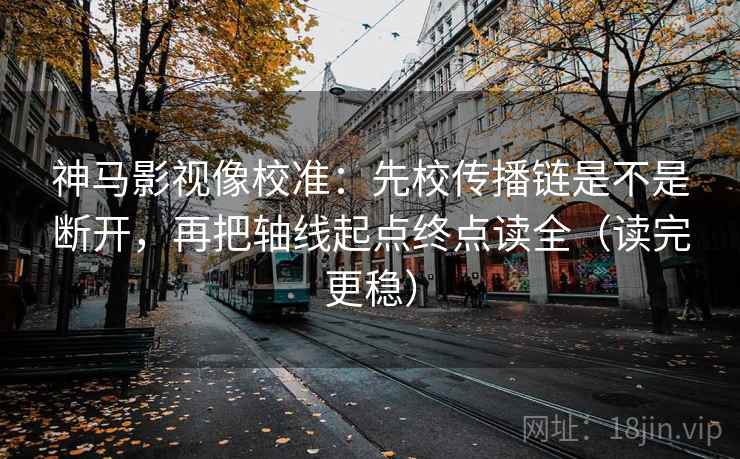 神马影视像校准:先校传播链是不是断开,再把轴线起点终点读全(读完更稳) 神马影视像校准:先校传播链是不是断开,再把轴线起点终点读全(读完更稳)