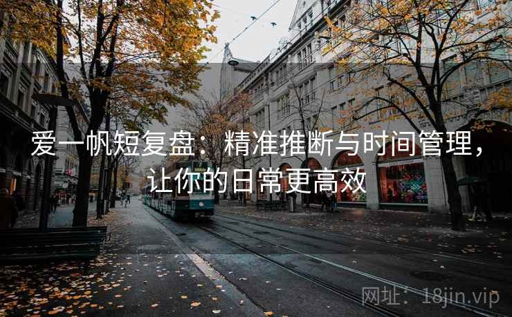 爱一帆短复盘:精准推断与时间管理,让你的日常更高效 爱一帆短复盘:精准推断与时间管理,让你的日常更高效